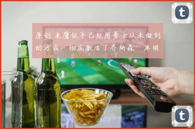 原创 老鹰似乎已经用勇士从未做到的方式,彻底激活了乔纳森・库明加