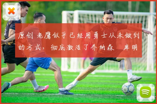 原创 老鹰似乎已经用勇士从未做到的方式,彻底激活了乔纳森・库明加