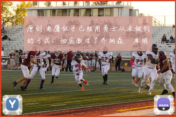 原创 老鹰似乎已经用勇士从未做到的方式，彻底激活了乔纳森・库明加