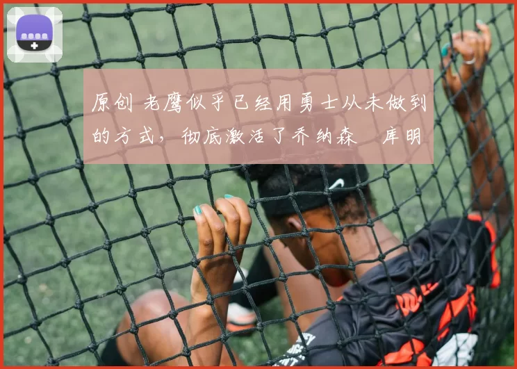 原创 老鹰似乎已经用勇士从未做到的方式,彻底激活了乔纳森・库明加