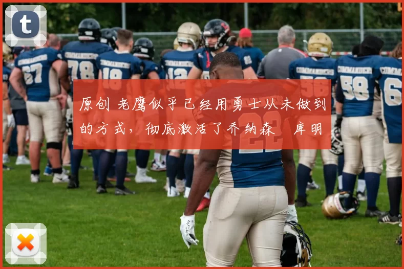 原创 老鹰似乎已经用勇士从未做到的方式，彻底激活了乔纳森・库明加