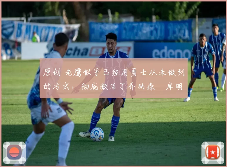 原创 老鹰似乎已经用勇士从未做到的方式，彻底激活了乔纳森・库明加