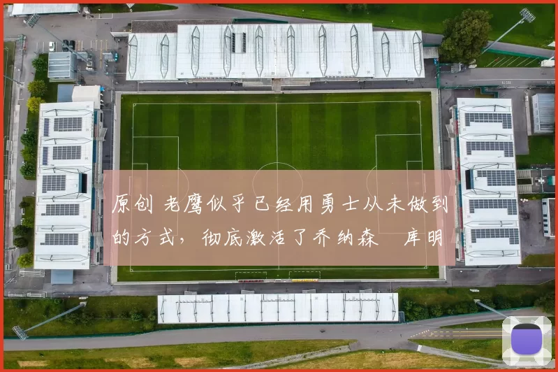 原创 老鹰似乎已经用勇士从未做到的方式,彻底激活了乔纳森・库明加