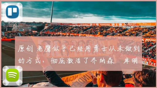 原创 老鹰似乎已经用勇士从未做到的方式，彻底激活了乔纳森・库明加