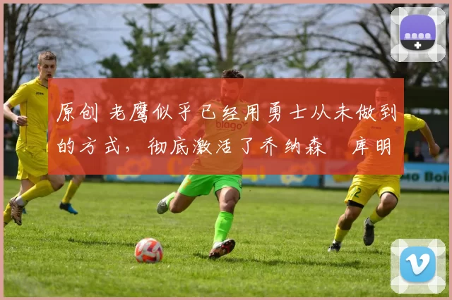 原创 老鹰似乎已经用勇士从未做到的方式,彻底激活了乔纳森・库明加