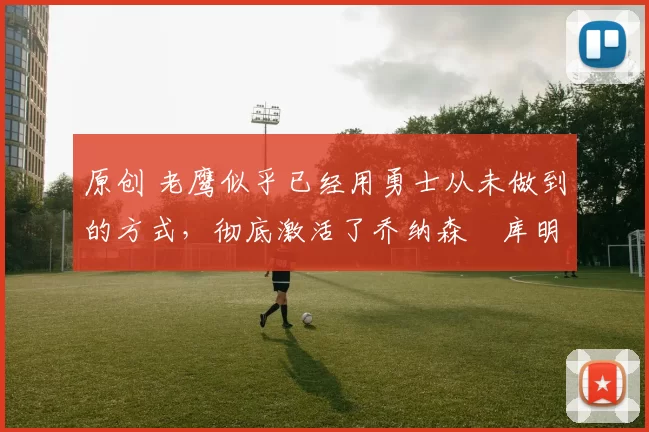 原创 老鹰似乎已经用勇士从未做到的方式，彻底激活了乔纳森・库明加