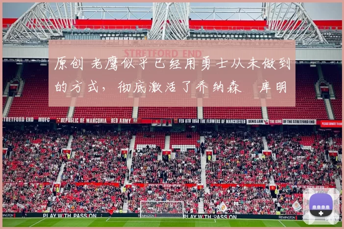 原创 老鹰似乎已经用勇士从未做到的方式，彻底激活了乔纳森・库明加