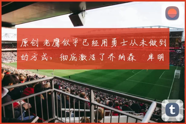 原创 老鹰似乎已经用勇士从未做到的方式,彻底激活了乔纳森・库明加