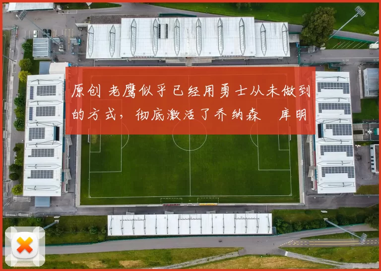 原创 老鹰似乎已经用勇士从未做到的方式，彻底激活了乔纳森・库明加