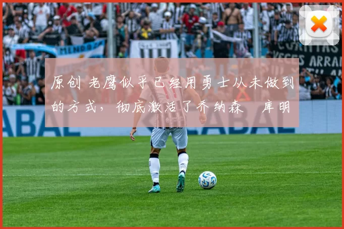 原创 老鹰似乎已经用勇士从未做到的方式，彻底激活了乔纳森・库明加