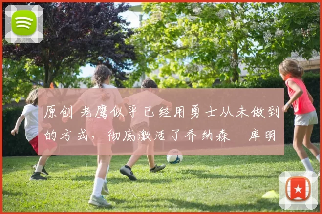 原创 老鹰似乎已经用勇士从未做到的方式，彻底激活了乔纳森・库明加