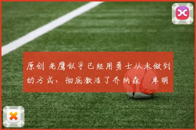 原创 老鹰似乎已经用勇士从未做到的方式,彻底激活了乔纳森・库明加