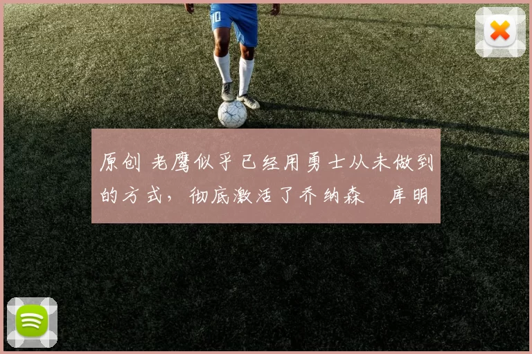 原创 老鹰似乎已经用勇士从未做到的方式，彻底激活了乔纳森・库明加