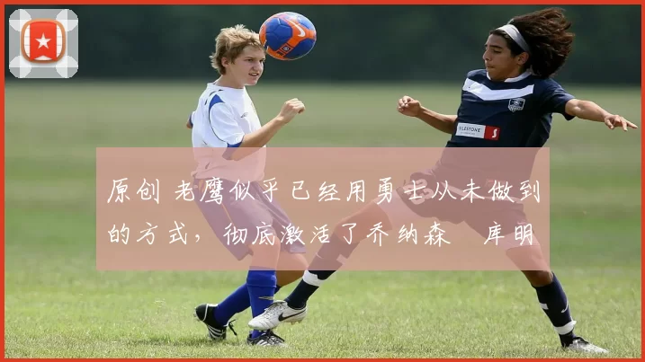 原创 老鹰似乎已经用勇士从未做到的方式,彻底激活了乔纳森・库明加