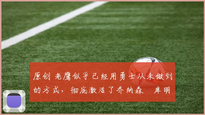 原创 老鹰似乎已经用勇士从未做到的方式,彻底激活了乔纳森・库明加