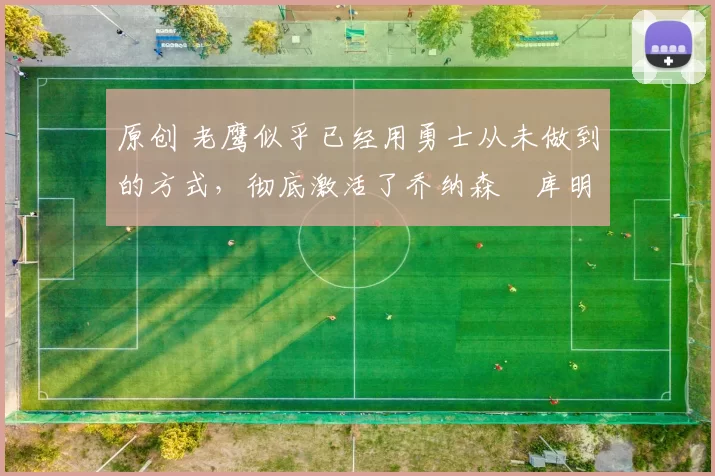 原创 老鹰似乎已经用勇士从未做到的方式,彻底激活了乔纳森・库明加