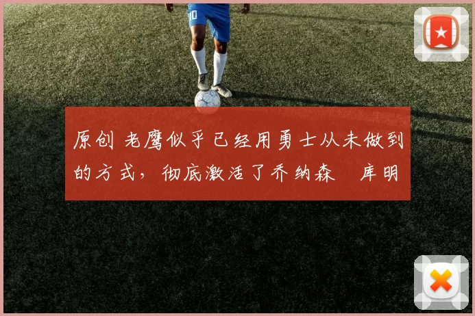 原创 老鹰似乎已经用勇士从未做到的方式，彻底激活了乔纳森・库明加