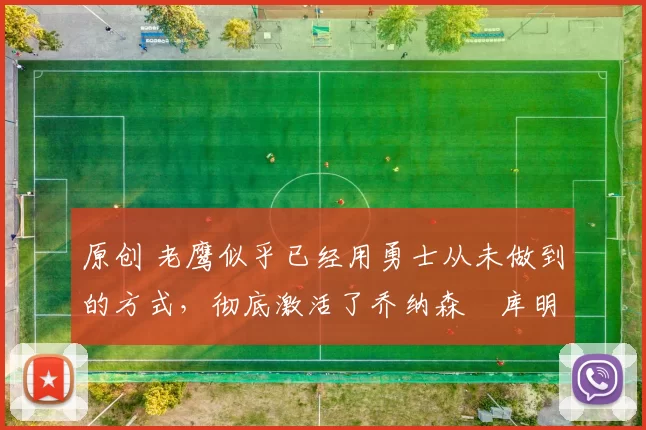 原创 老鹰似乎已经用勇士从未做到的方式,彻底激活了乔纳森・库明加