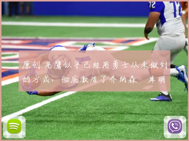 原创 老鹰似乎已经用勇士从未做到的方式,彻底激活了乔纳森・库明加