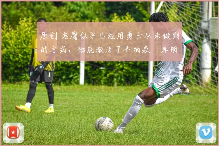 原创 老鹰似乎已经用勇士从未做到的方式,彻底激活了乔纳森・库明加