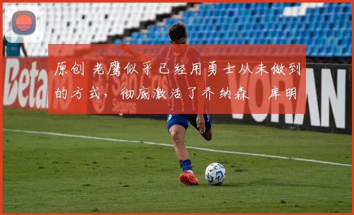 原创 老鹰似乎已经用勇士从未做到的方式,彻底激活了乔纳森・库明加