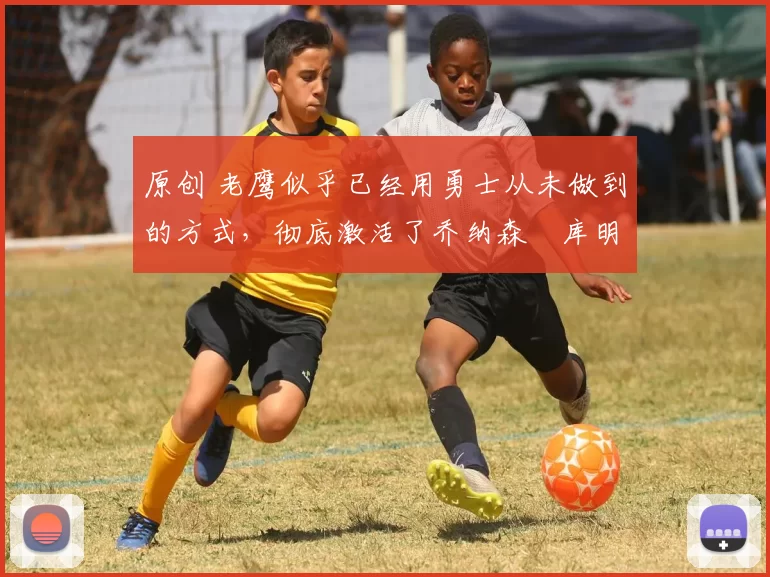 原创 老鹰似乎已经用勇士从未做到的方式,彻底激活了乔纳森・库明加
