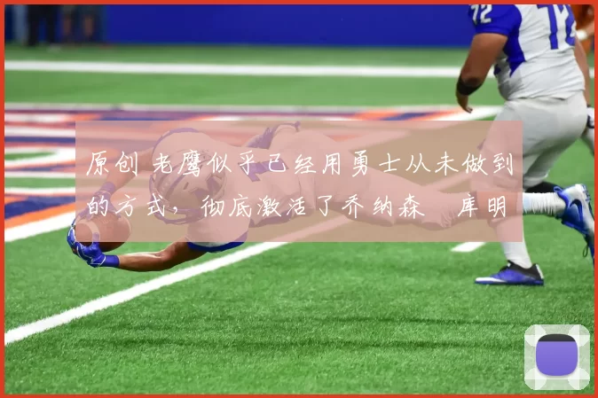 原创 老鹰似乎已经用勇士从未做到的方式，彻底激活了乔纳森・库明加