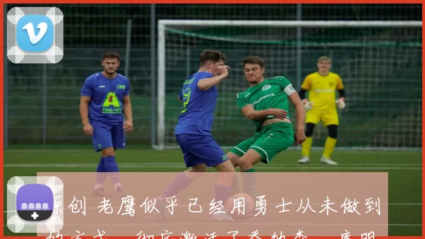 原创 老鹰似乎已经用勇士从未做到的方式,彻底激活了乔纳森・库明加