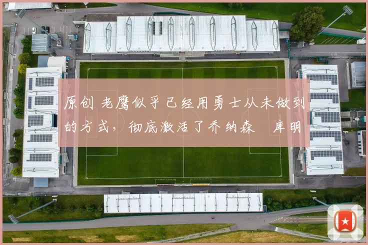 原创 老鹰似乎已经用勇士从未做到的方式，彻底激活了乔纳森・库明加