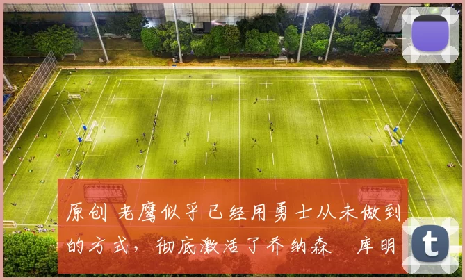 原创 老鹰似乎已经用勇士从未做到的方式,彻底激活了乔纳森・库明加