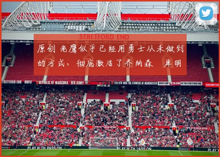 原创 老鹰似乎已经用勇士从未做到的方式,彻底激活了乔纳森・库明加