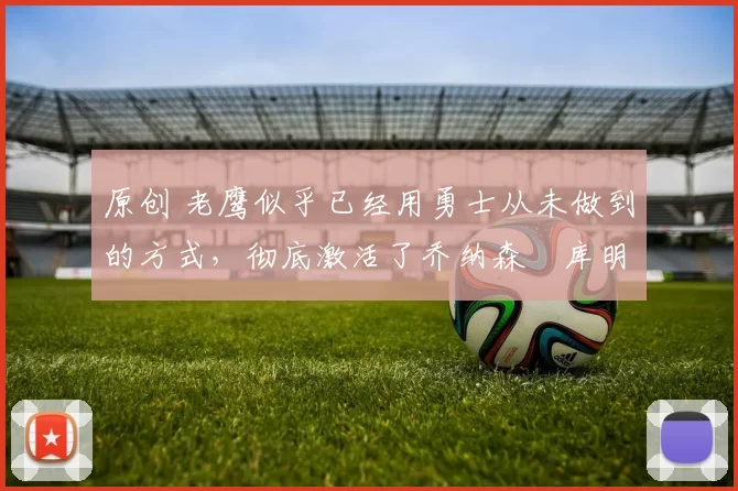 原创 老鹰似乎已经用勇士从未做到的方式,彻底激活了乔纳森・库明加