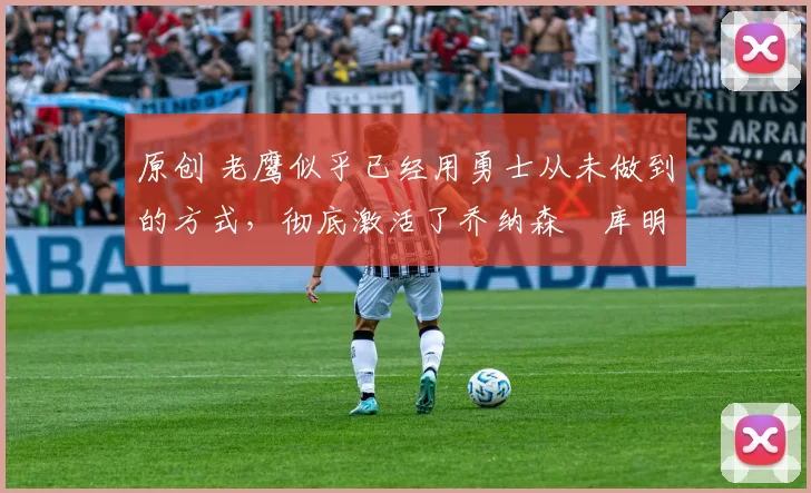 原创 老鹰似乎已经用勇士从未做到的方式,彻底激活了乔纳森・库明加