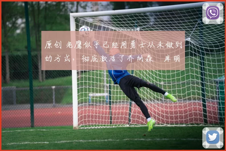 原创 老鹰似乎已经用勇士从未做到的方式,彻底激活了乔纳森・库明加