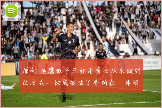 原创 老鹰似乎已经用勇士从未做到的方式,彻底激活了乔纳森・库明加