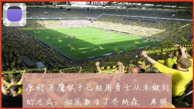 原创 老鹰似乎已经用勇士从未做到的方式,彻底激活了乔纳森・库明加