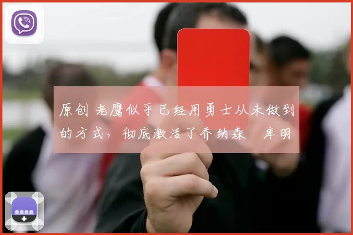 原创 老鹰似乎已经用勇士从未做到的方式，彻底激活了乔纳森・库明加