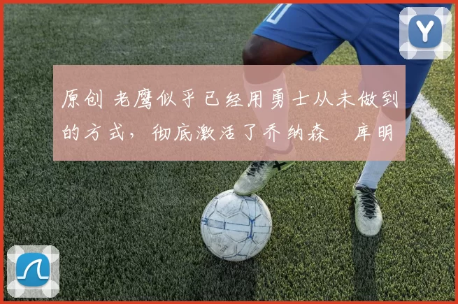 原创 老鹰似乎已经用勇士从未做到的方式,彻底激活了乔纳森・库明加