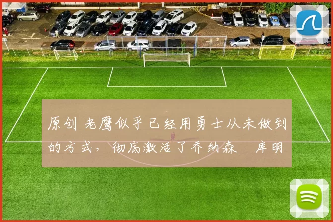 原创 老鹰似乎已经用勇士从未做到的方式，彻底激活了乔纳森・库明加