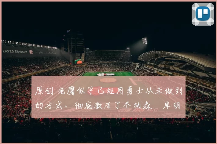 原创 老鹰似乎已经用勇士从未做到的方式，彻底激活了乔纳森・库明加