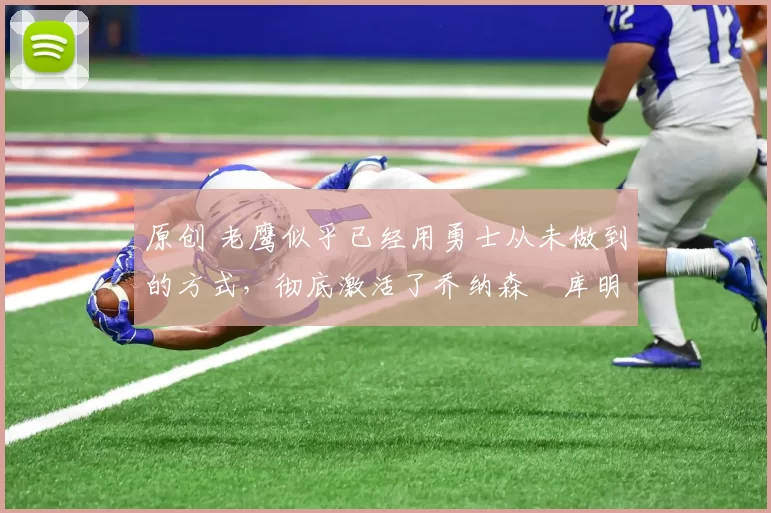 原创 老鹰似乎已经用勇士从未做到的方式，彻底激活了乔纳森・库明加