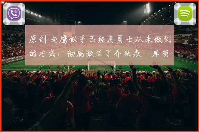 原创 老鹰似乎已经用勇士从未做到的方式，彻底激活了乔纳森・库明加