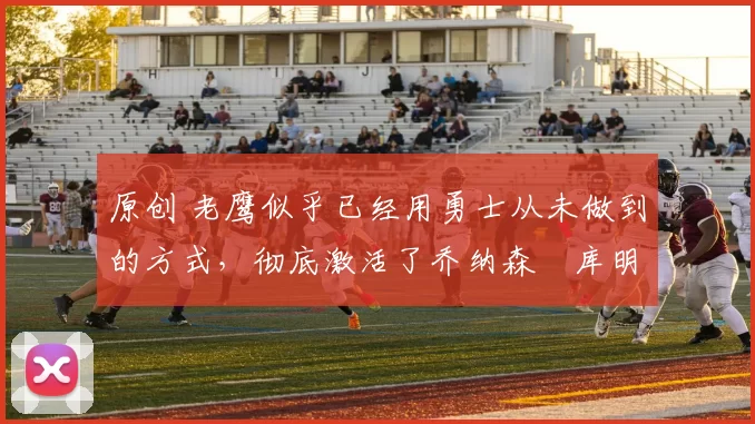 原创 老鹰似乎已经用勇士从未做到的方式，彻底激活了乔纳森・库明加