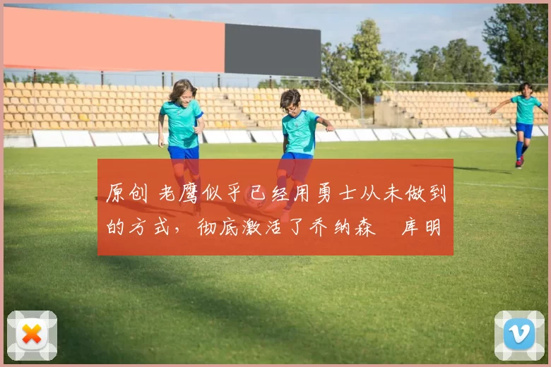 原创 老鹰似乎已经用勇士从未做到的方式，彻底激活了乔纳森・库明加