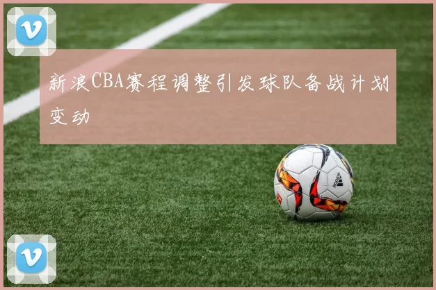新浪CBA赛程调整引发球队备战计划变动