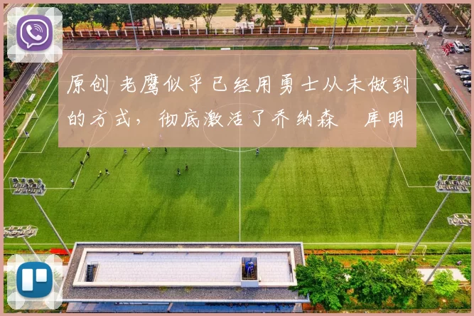 原创 老鹰似乎已经用勇士从未做到的方式,彻底激活了乔纳森・库明加