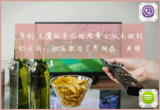 原创 老鹰似乎已经用勇士从未做到的方式，彻底激活了乔纳森・库明加