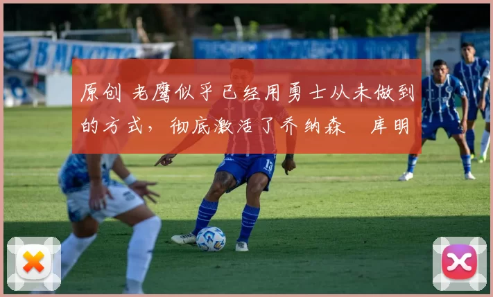 原创 老鹰似乎已经用勇士从未做到的方式,彻底激活了乔纳森・库明加