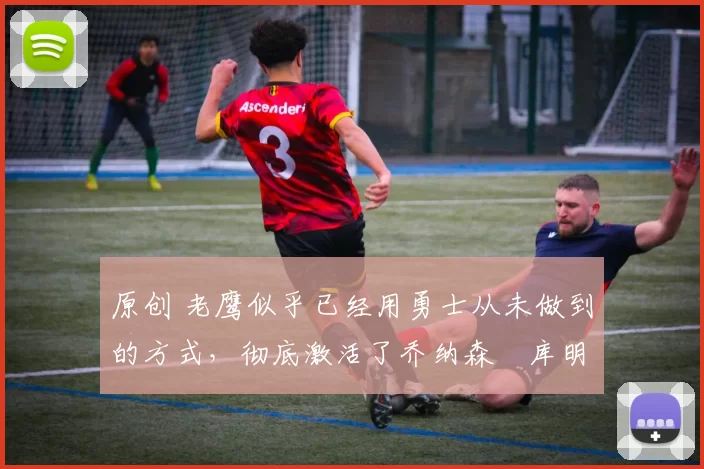 原创 老鹰似乎已经用勇士从未做到的方式,彻底激活了乔纳森・库明加