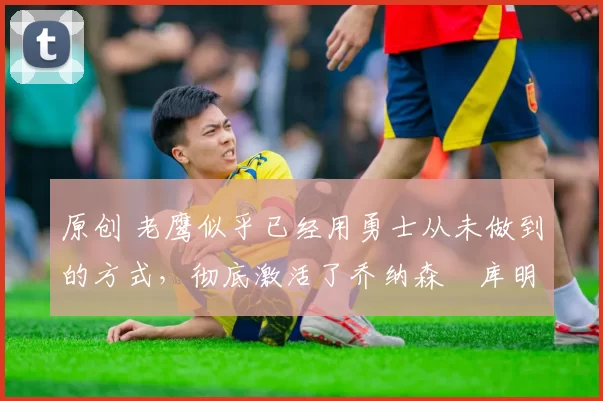 原创 老鹰似乎已经用勇士从未做到的方式,彻底激活了乔纳森・库明加